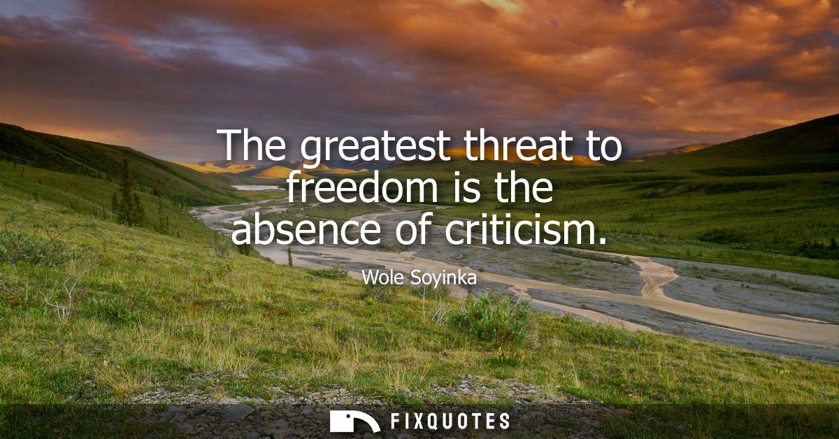 The greatest threat to freedom is the absence of criticism