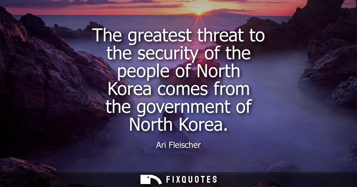 The greatest threat to the security of the people of North Korea comes from the government of North Korea