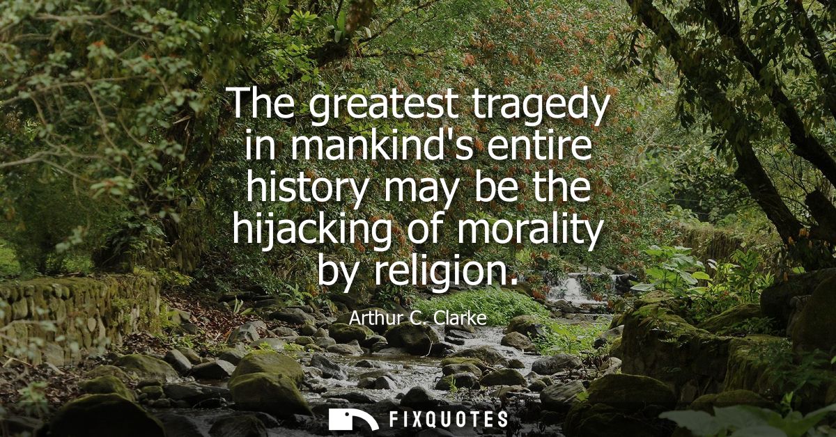 The greatest tragedy in mankinds entire history may be the hijacking of morality by religion