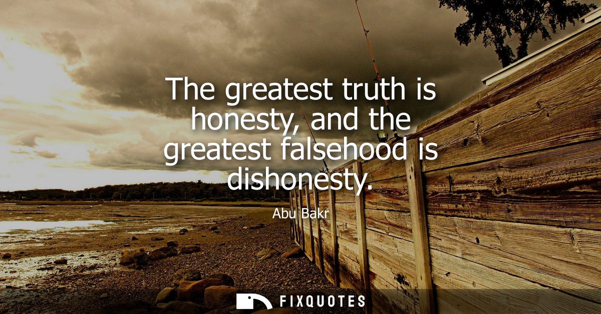 The greatest truth is honesty, and the greatest falsehood is dishonesty