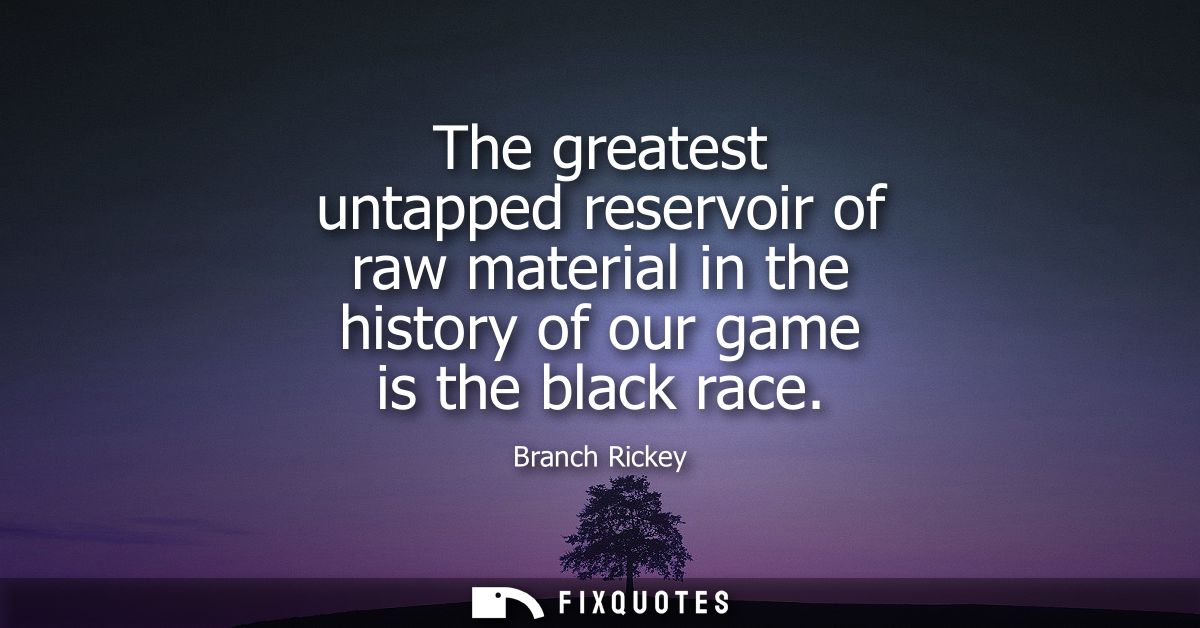 The greatest untapped reservoir of raw material in the history of our game is the black race - Branch Rickey