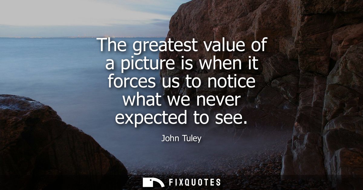 The greatest value of a picture is when it forces us to notice what we never expected to see