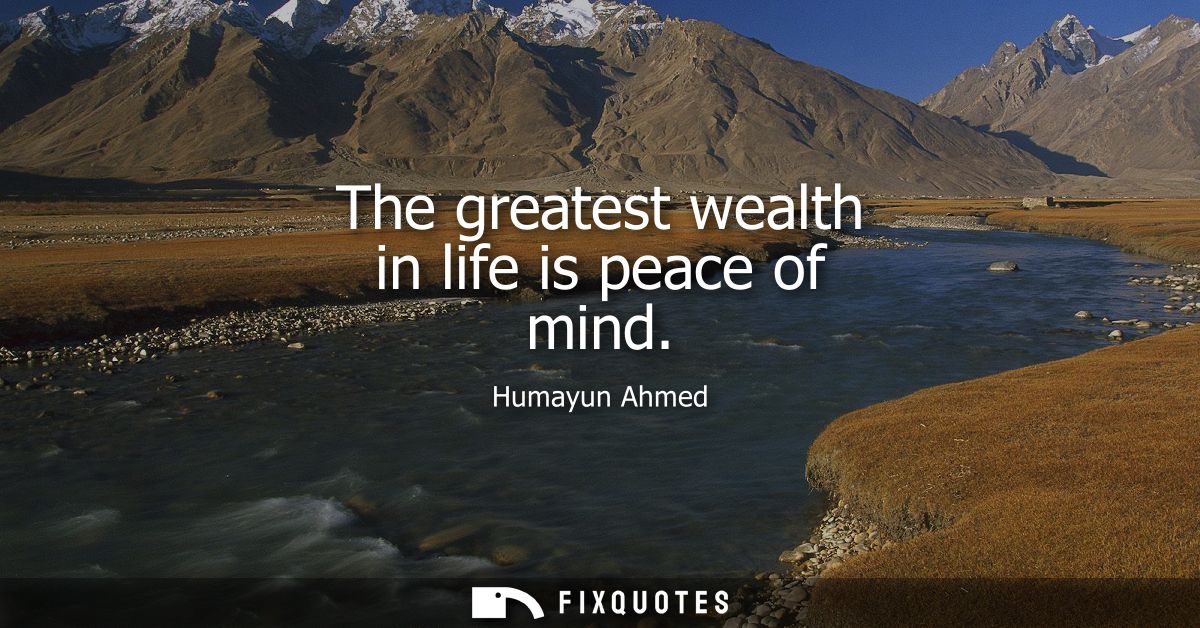 The greatest wealth in life is peace of mind - Humayun Ahmed