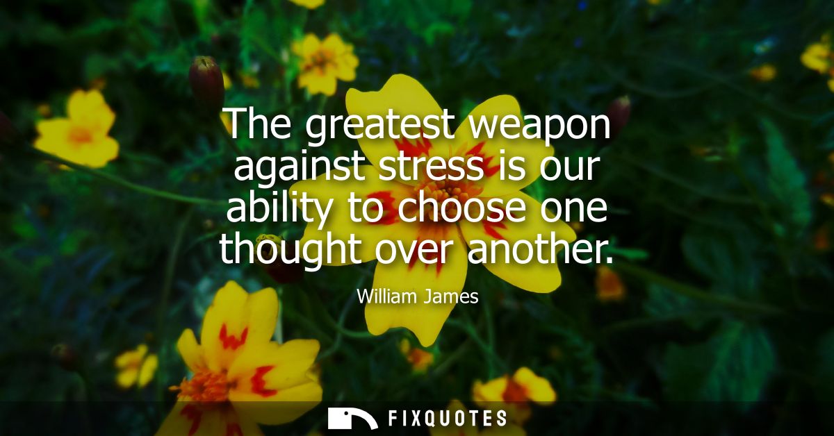 The greatest weapon against stress is our ability to choose one thought over another