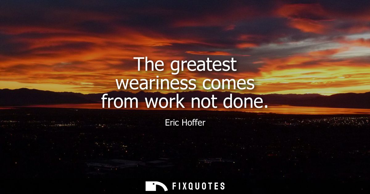 The greatest weariness comes from work not done