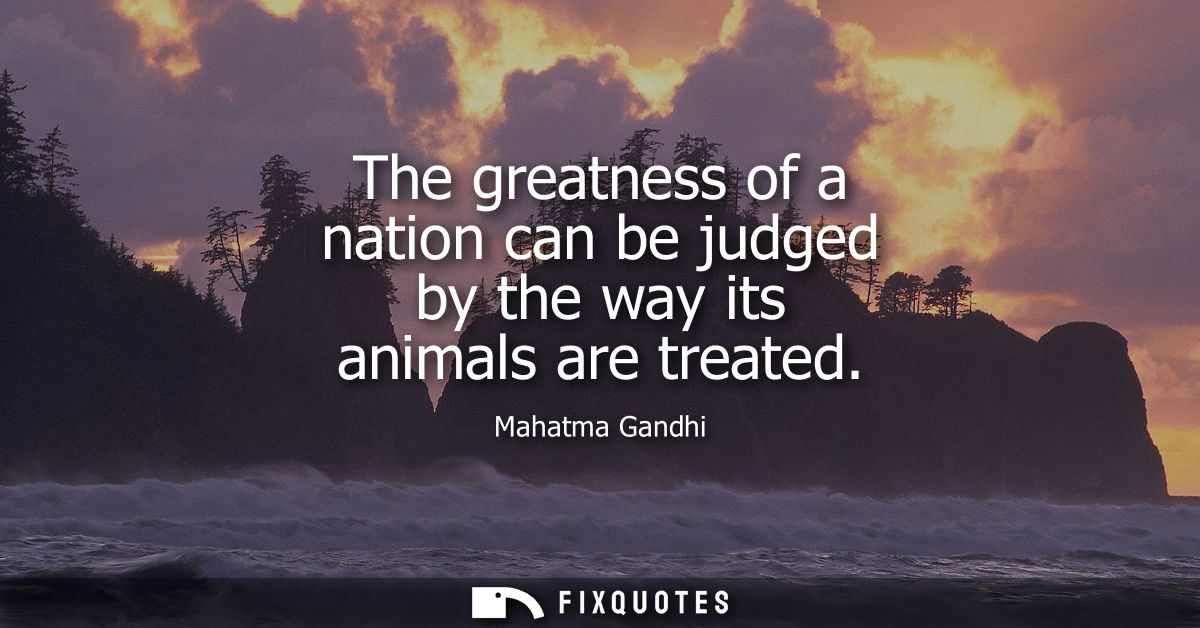 The greatness of a nation can be judged by the way its animals are treated