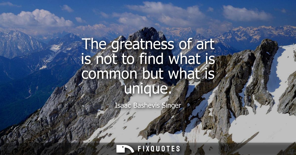 The greatness of art is not to find what is common but what is unique