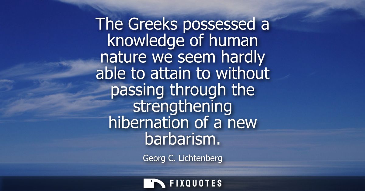 The Greeks possessed a knowledge of human nature we seem hardly able to attain to without passing through the strengthen