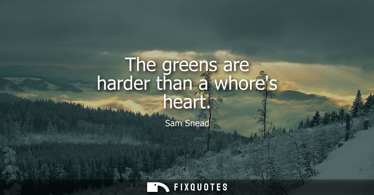 The greens are harder than a whores heart