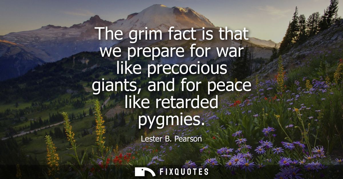 The grim fact is that we prepare for war like precocious giants, and for peace like retarded pygmies
