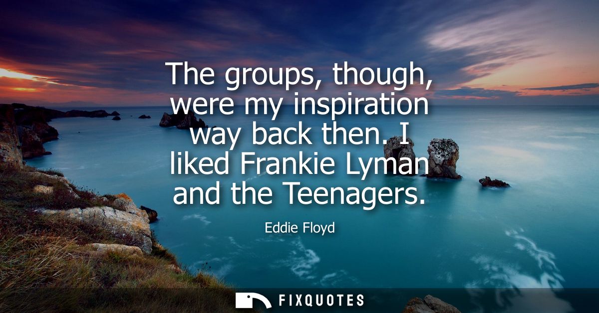 The groups, though, were my inspiration way back then. I liked Frankie Lyman and the Teenagers