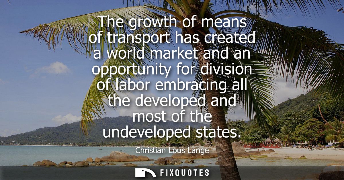 The growth of means of transport has created a world market and an opportunity for division of labor embracing all the d