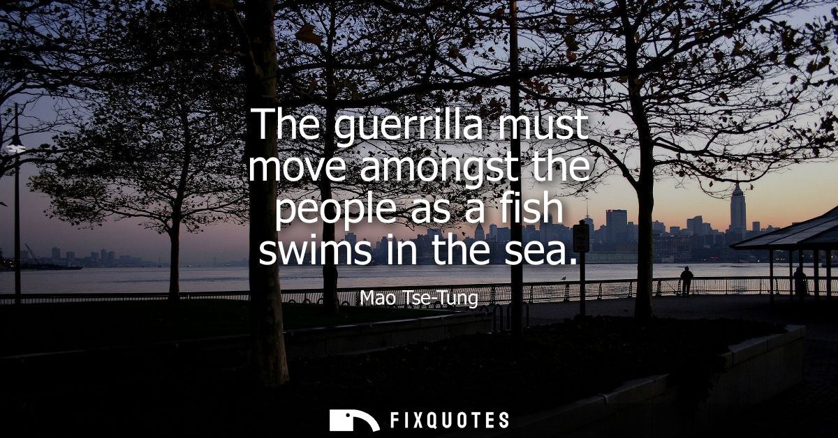 The guerrilla must move amongst the people as a fish swims in the sea