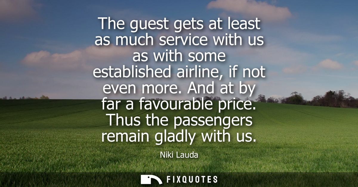 The guest gets at least as much service with us as with some established airline, if not even more. And at by far a favo