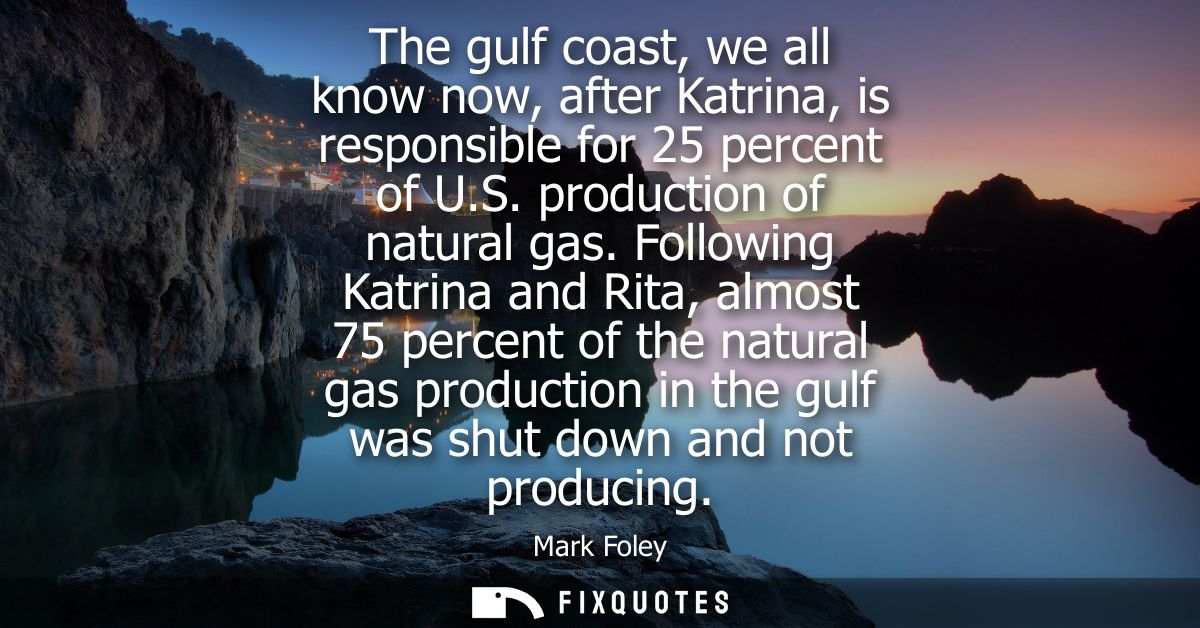 The gulf coast, we all know now, after Katrina, is responsible for 25 percent of U.S. production of natural gas.