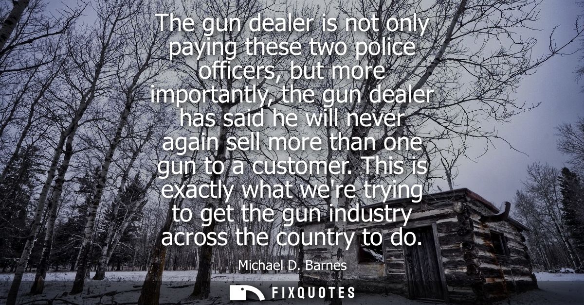 The gun dealer is not only paying these two police officers, but more importantly, the gun dealer has said he will never