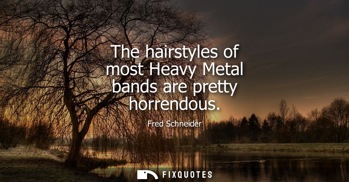 The hairstyles of most Heavy Metal bands are pretty horrendous