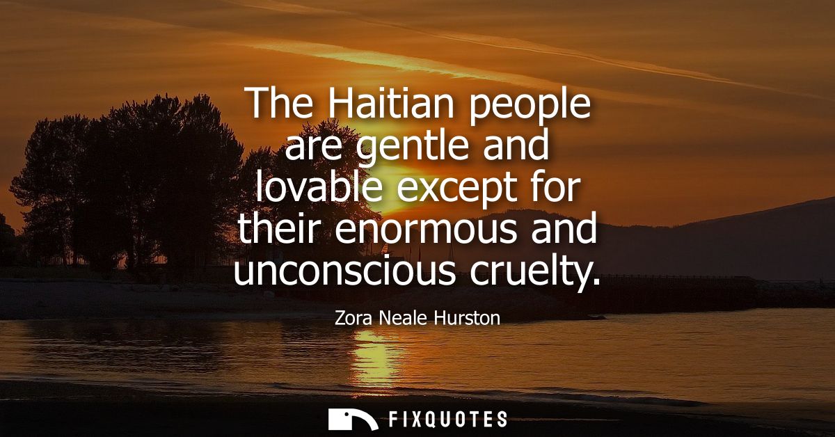 The Haitian people are gentle and lovable except for their enormous and unconscious cruelty