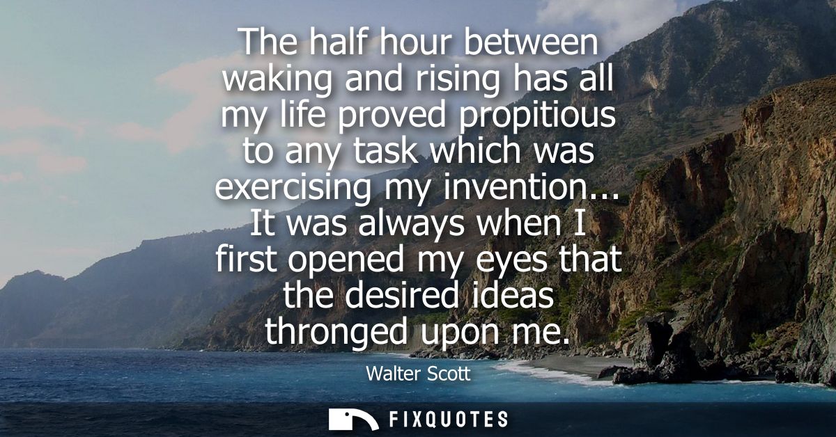 The half hour between waking and rising has all my life proved propitious to any task which was exercising my invention.