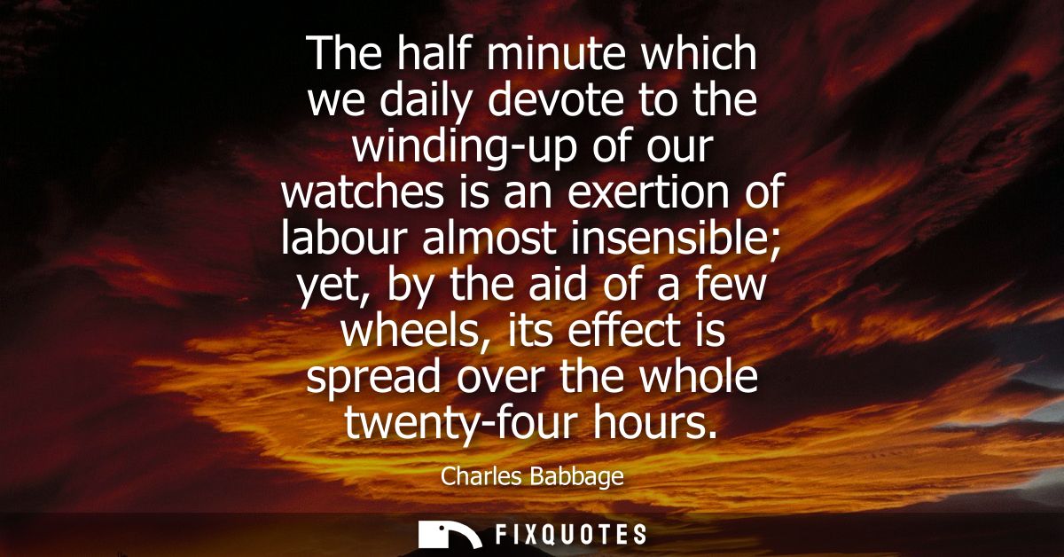 The half minute which we daily devote to the winding-up of our watches is an exertion of labour almost insensible yet, b