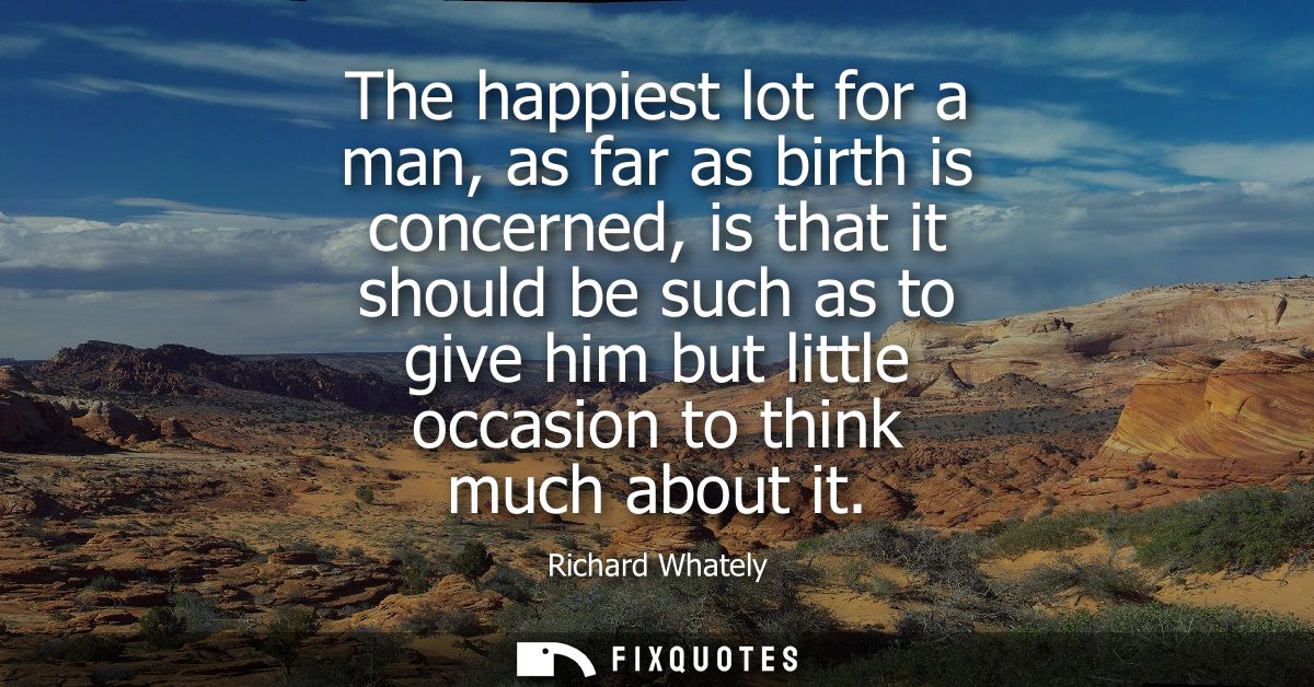 The happiest lot for a man, as far as birth is concerned, is that it should be such as to give him but little occasion t