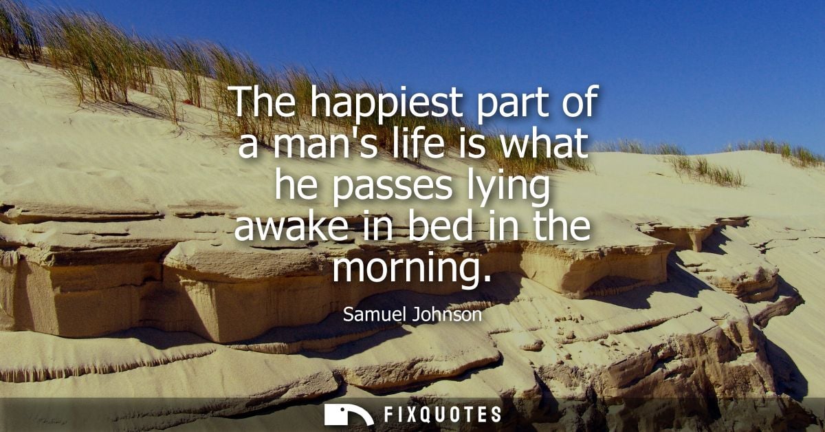 The happiest part of a mans life is what he passes lying awake in bed in the morning - Samuel Johnson