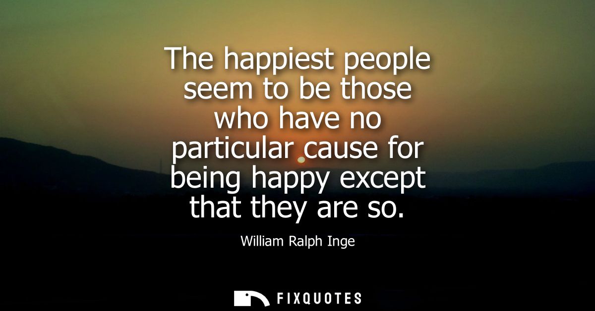 The happiest people seem to be those who have no particular cause for being happy except that they are so