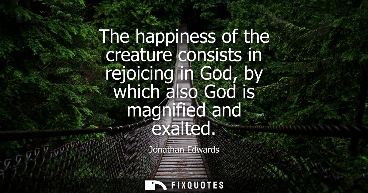The happiness of the creature consists in rejoicing in God, by which also God is magnified and exalted