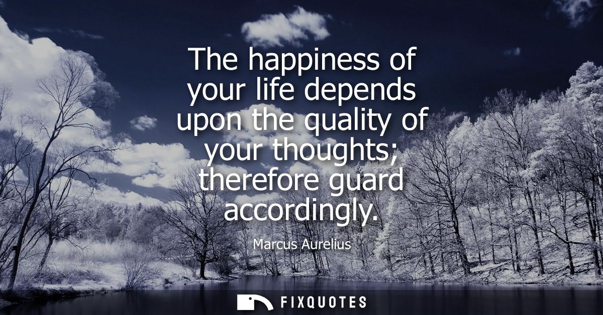 The happiness of your life depends upon the quality of your thoughts therefore guard accordingly