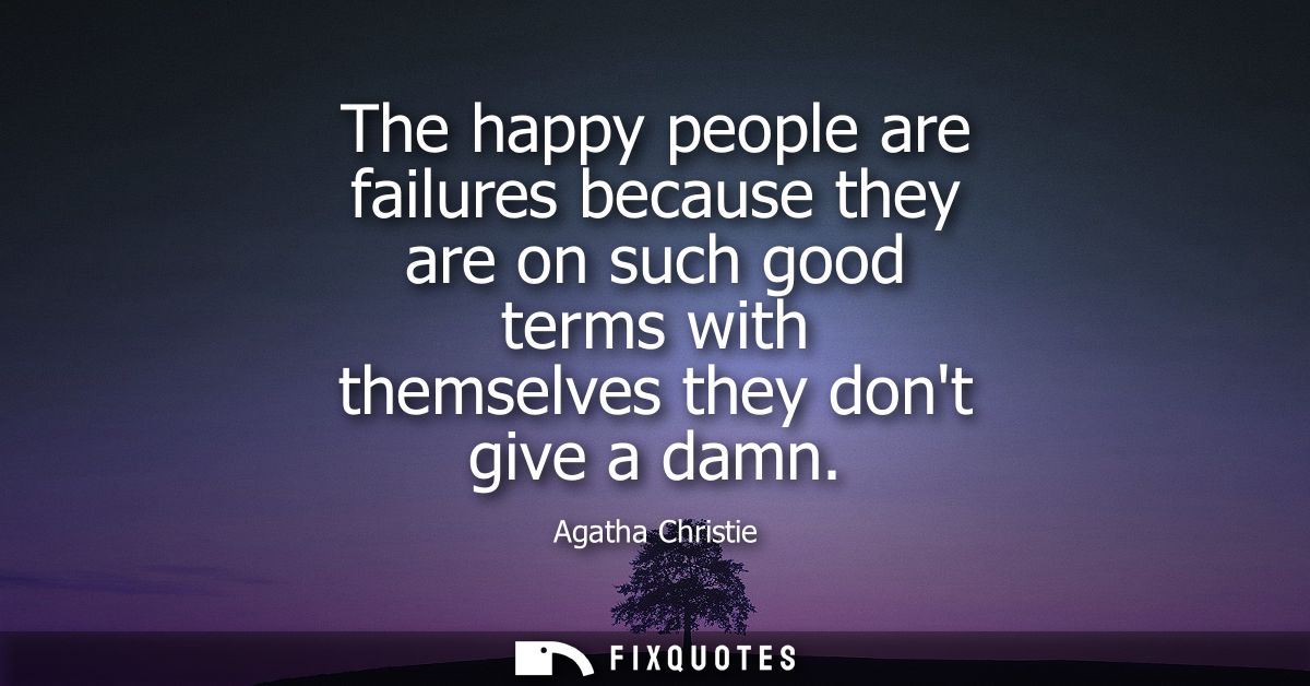 The happy people are failures because they are on such good terms with themselves they dont give a damn