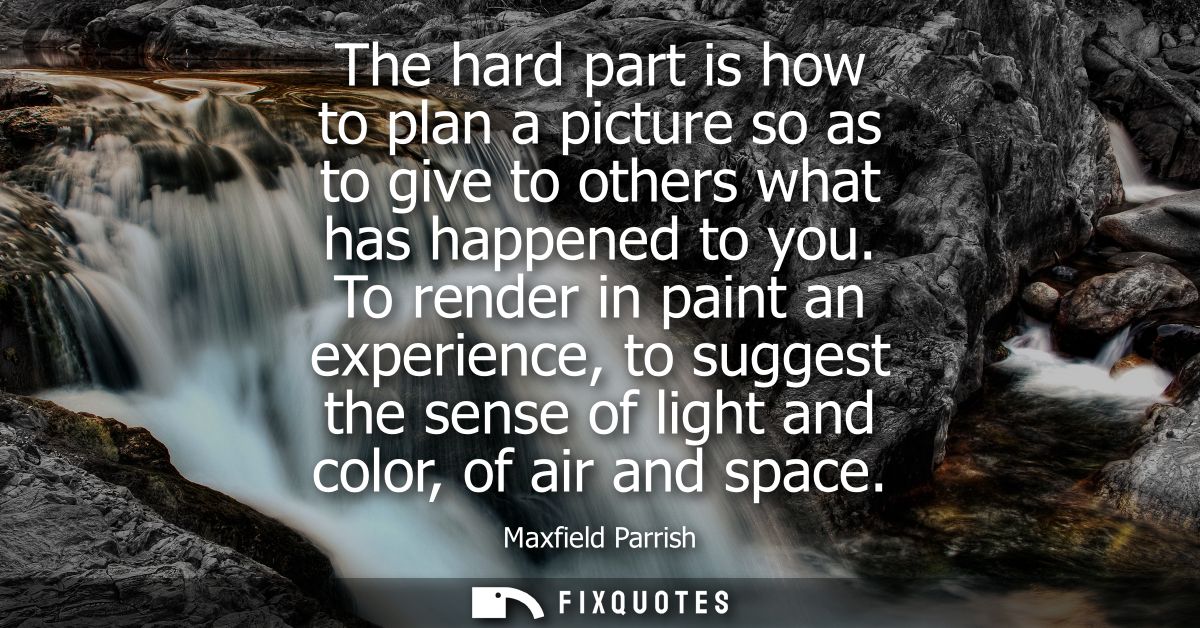 The hard part is how to plan a picture so as to give to others what has happened to you. To render in paint an experienc