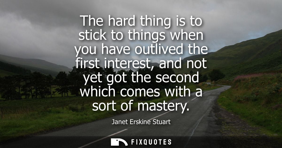 The hard thing is to stick to things when you have outlived the first interest, and not yet got the second which comes w