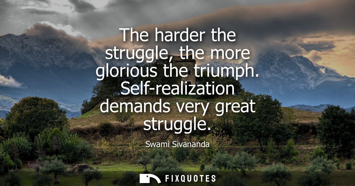 The harder the struggle, the more glorious the triumph. Self-realization demands very great struggle