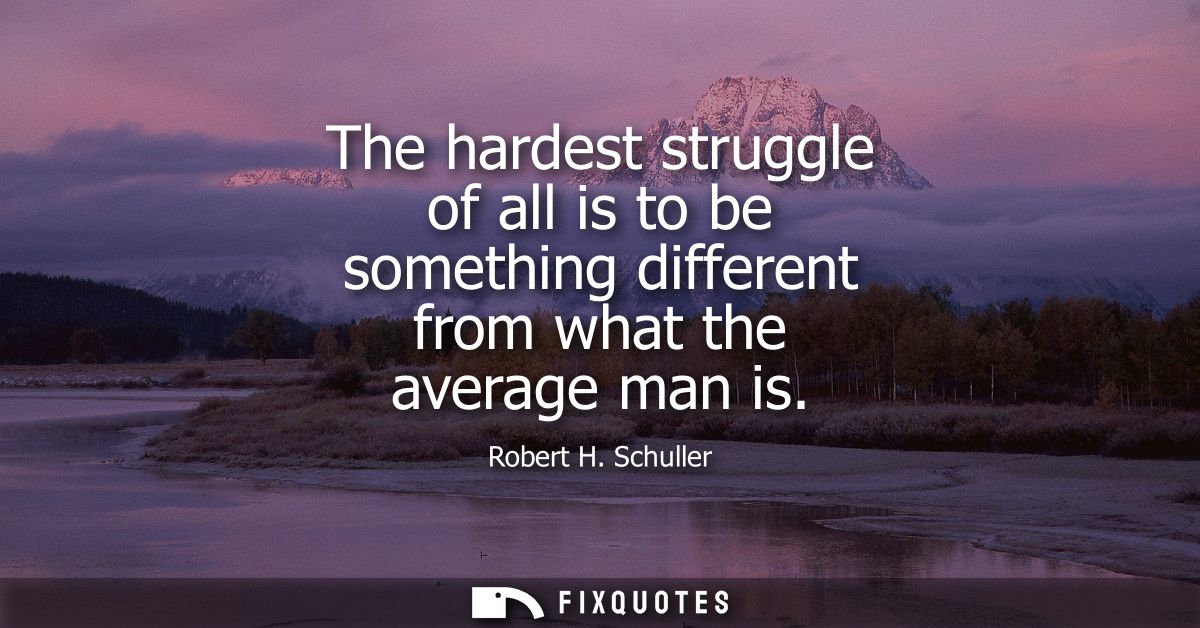 The hardest struggle of all is to be something different from what the average man is