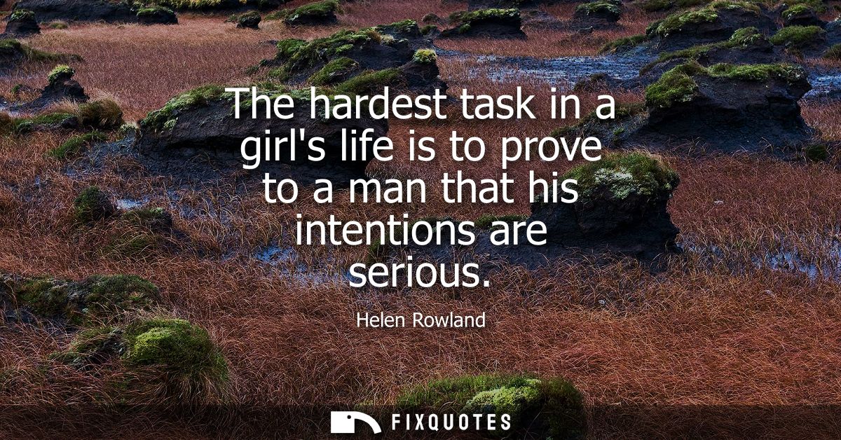 The hardest task in a girls life is to prove to a man that his intentions are serious