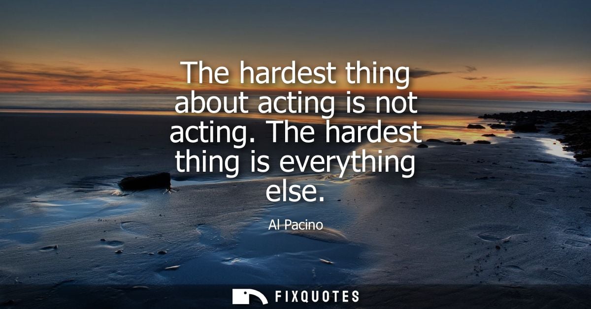 The hardest thing about acting is not acting. The hardest thing is everything else