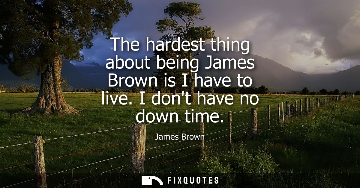 The hardest thing about being James Brown is I have to live. I dont have no down time