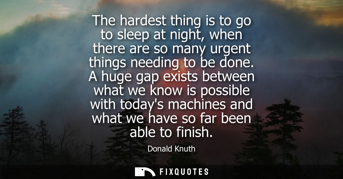 The hardest thing is to go to sleep at night, when there are so many urgent things needing to be done.
