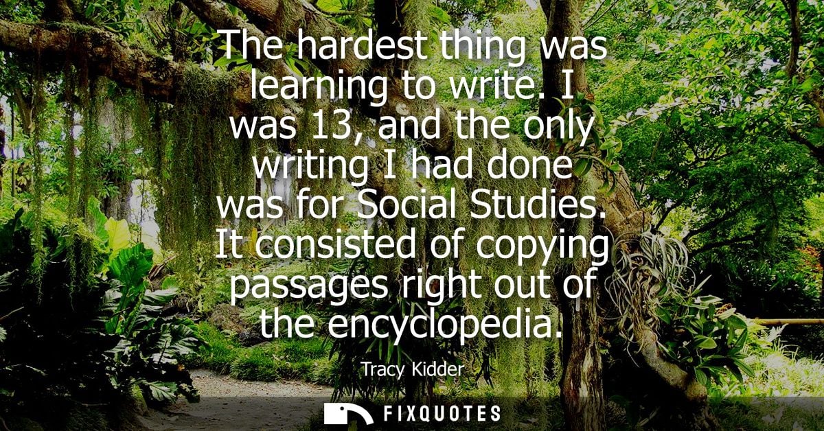 The hardest thing was learning to write. I was 13, and the only writing I had done was for Social Studies.