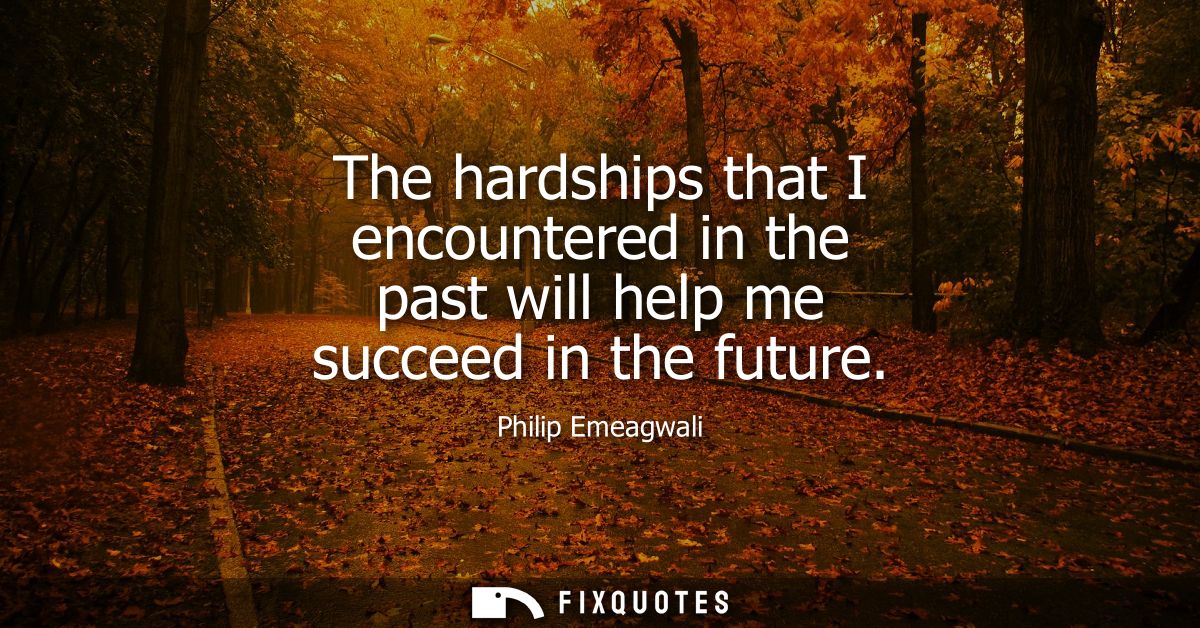 The hardships that I encountered in the past will help me succeed in the future