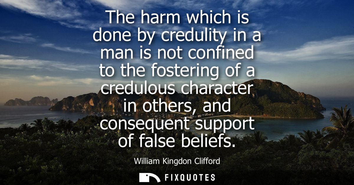 The harm which is done by credulity in a man is not confined to the fostering of a credulous character in others, and co