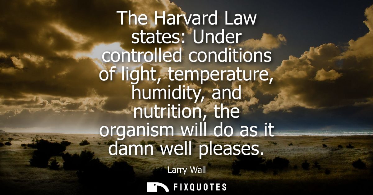 The Harvard Law states: Under controlled conditions of light, temperature, humidity, and nutrition, the organism will do