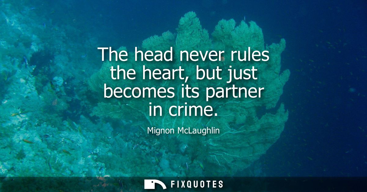 The head never rules the heart, but just becomes its partner in crime