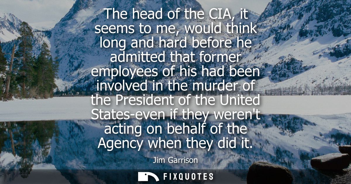 The head of the CIA, it seems to me, would think long and hard before he admitted that former employees of his had been 