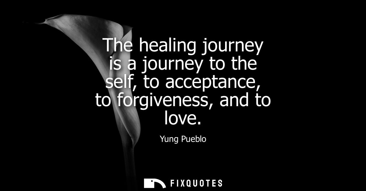 The healing journey is a journey to the self, to acceptance, to forgiveness, and to love