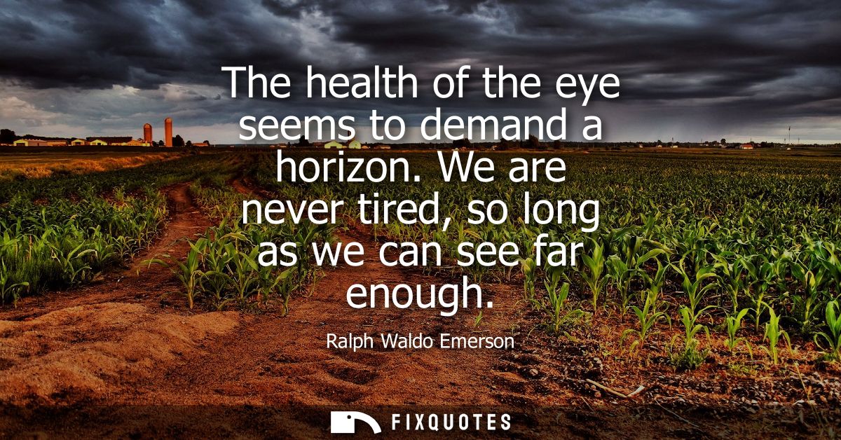 The health of the eye seems to demand a horizon. We are never tired, so long as we can see far enough - Ralph Waldo Emer
