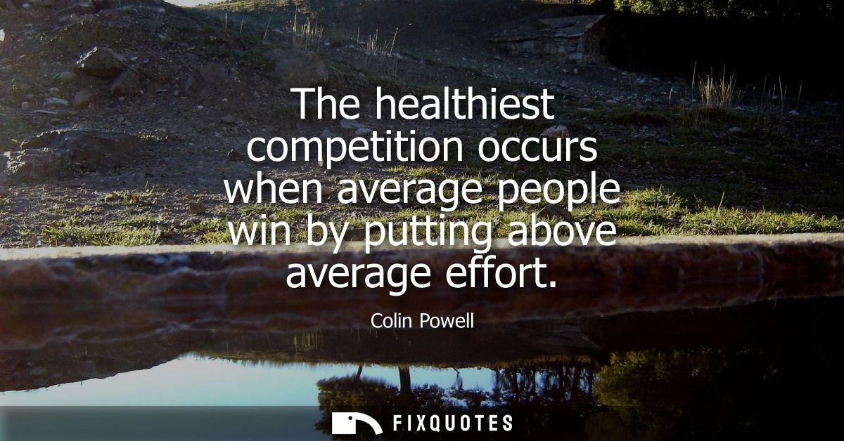 The healthiest competition occurs when average people win by putting above average effort