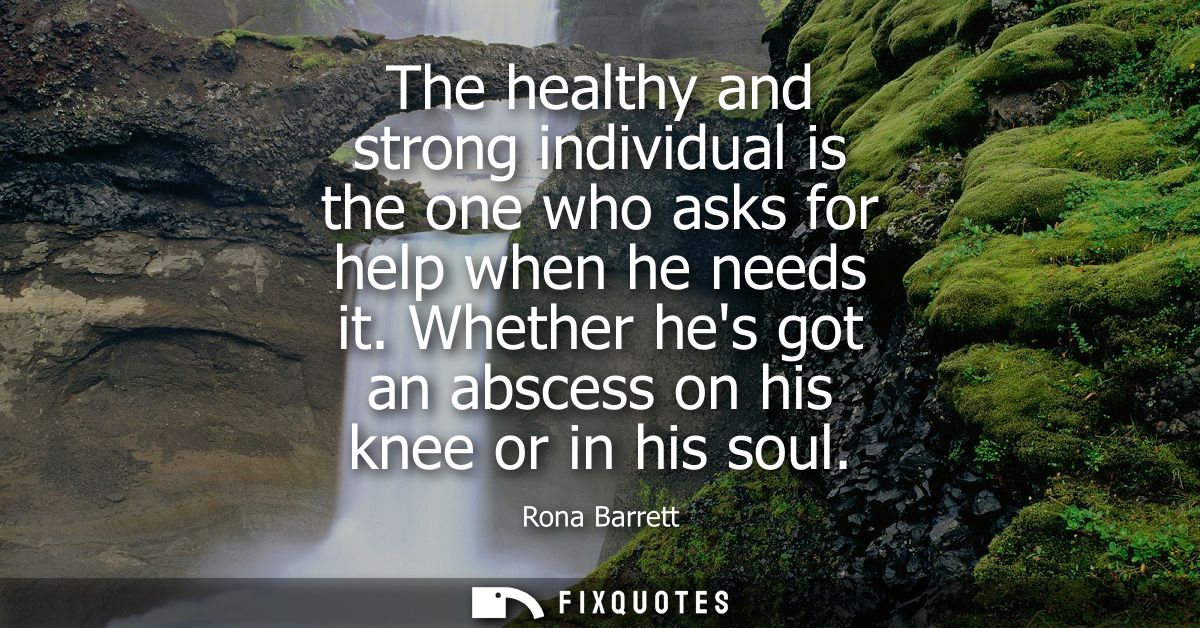 The healthy and strong individual is the one who asks for help when he needs it. Whether hes got an abscess on his knee 