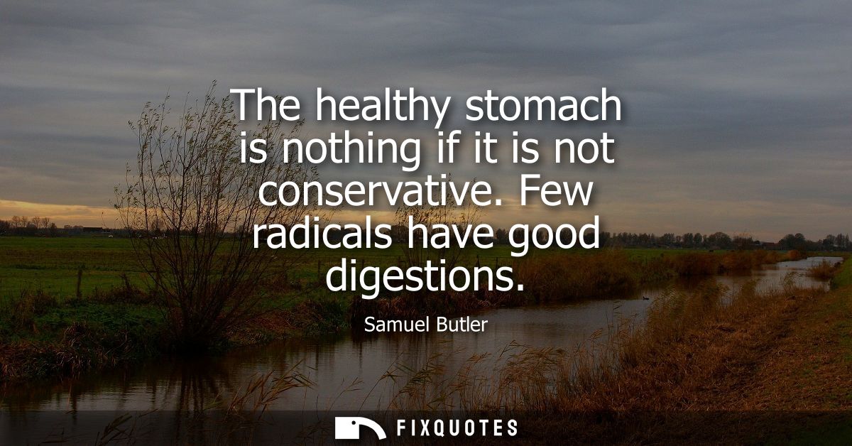 The healthy stomach is nothing if it is not conservative. Few radicals have good digestions