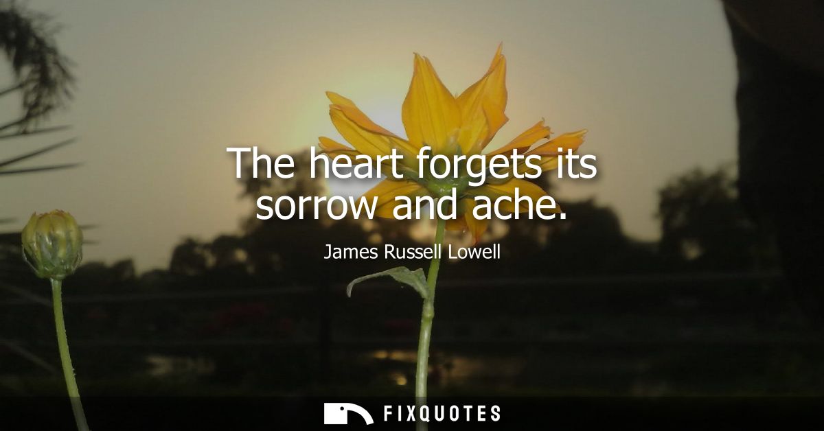 The heart forgets its sorrow and ache